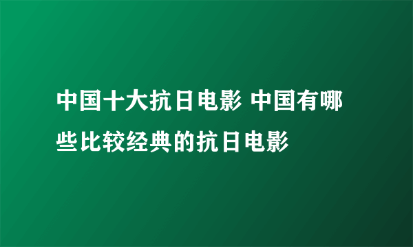 中国十大抗日电影 中国有哪些比较经典的抗日电影