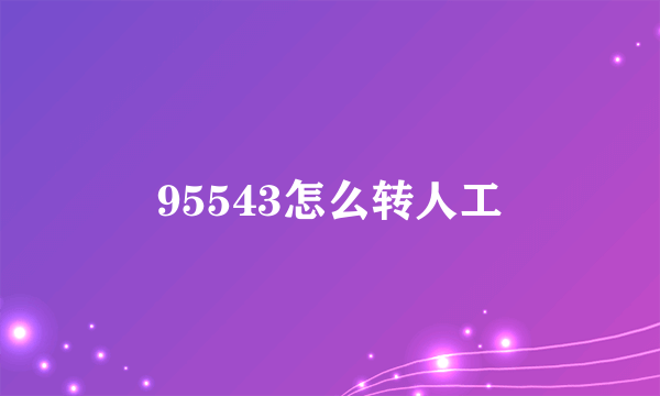 95543怎么转人工