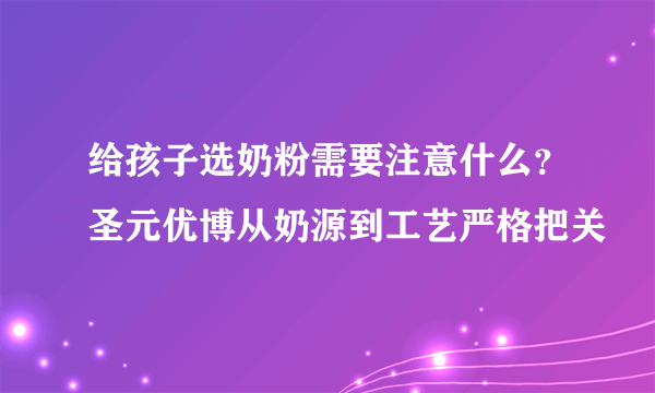 给孩子选奶粉需要注意什么？圣元优博从奶源到工艺严格把关