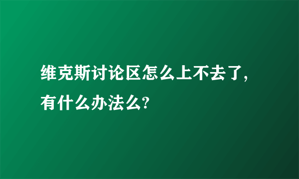 维克斯讨论区怎么上不去了,有什么办法么?