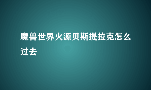 魔兽世界火源贝斯提拉克怎么过去