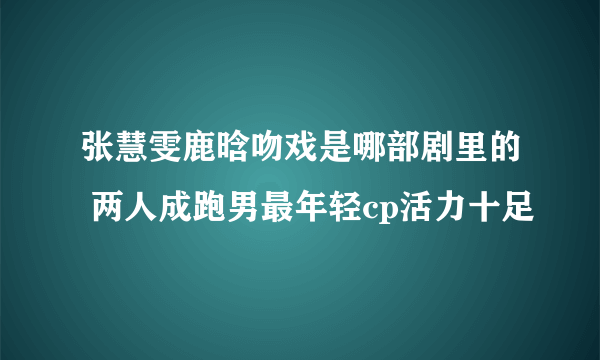 张慧雯鹿晗吻戏是哪部剧里的 两人成跑男最年轻cp活力十足