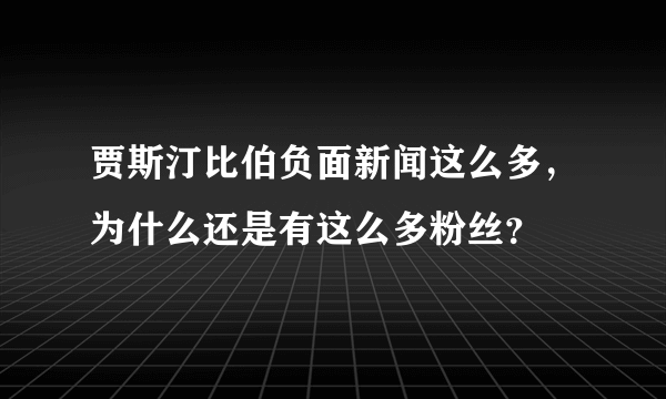 贾斯汀比伯负面新闻这么多，为什么还是有这么多粉丝？