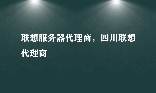 联想服务器代理商，四川联想代理商