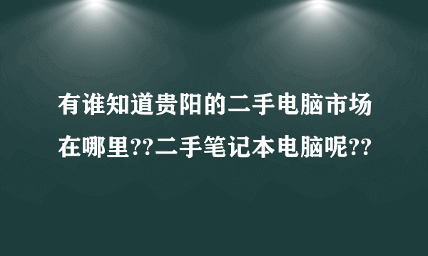 有谁知道贵阳的二手电脑市场在哪里??二手笔记本电脑呢??