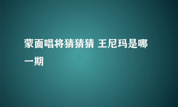 蒙面唱将猜猜猜 王尼玛是哪一期