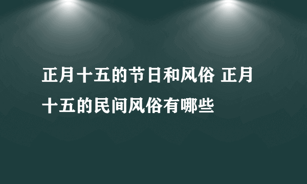 正月十五的节日和风俗 正月十五的民间风俗有哪些