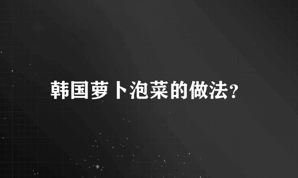 韩国萝卜泡菜的做法？