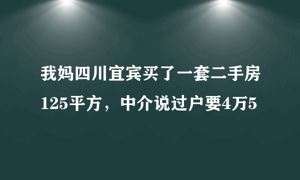 我妈四川宜宾买了一套二手房125平方，中介说过户要4万5