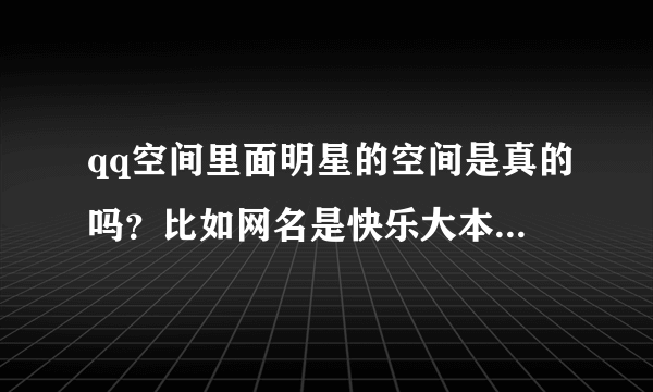 qq空间里面明星的空间是真的吗？比如网名是快乐大本营谢娜这个真的是谢娜本人的吗？