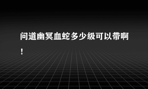 问道幽冥血蛇多少级可以带啊！