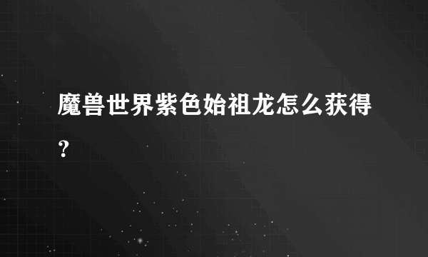 魔兽世界紫色始祖龙怎么获得？