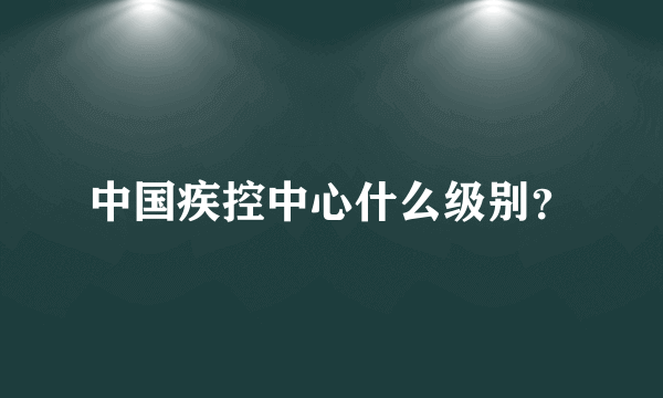 中国疾控中心什么级别？