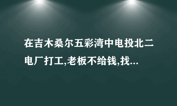 在吉木桑尔五彩湾中电投北二电厂打工,老板不给钱,找哪个部门