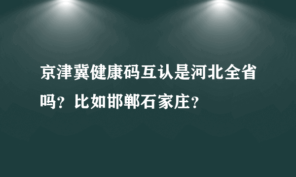 京津冀健康码互认是河北全省吗？比如邯郸石家庄？