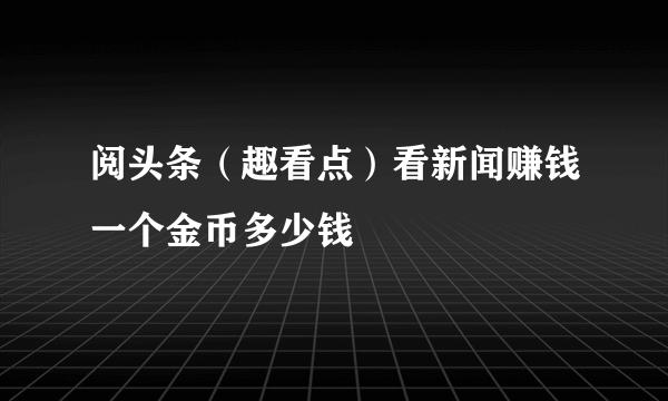 阅头条（趣看点）看新闻赚钱一个金币多少钱