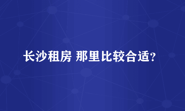 长沙租房 那里比较合适？