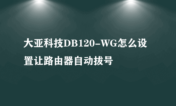 大亚科技DB120-WG怎么设置让路由器自动拔号