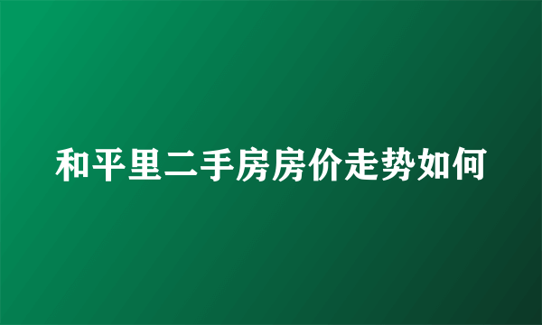 和平里二手房房价走势如何