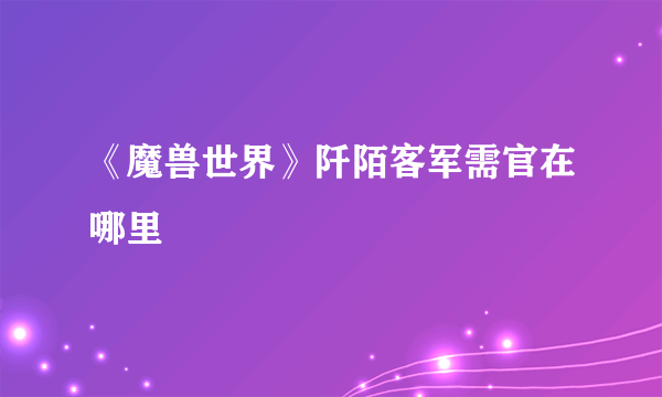 《魔兽世界》阡陌客军需官在哪里