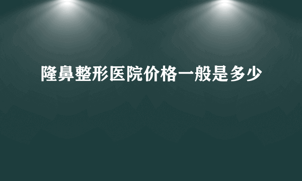 隆鼻整形医院价格一般是多少