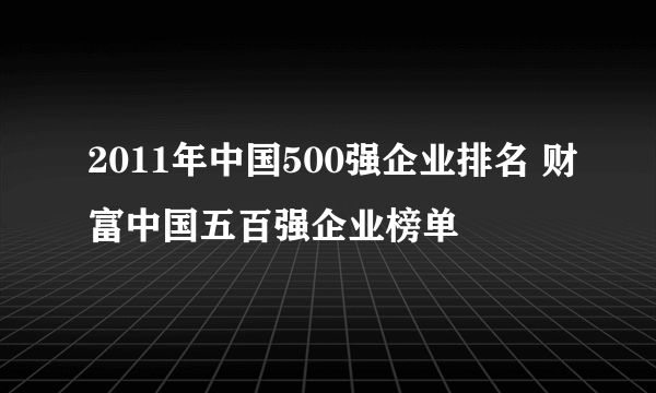 2011年中国500强企业排名 财富中国五百强企业榜单