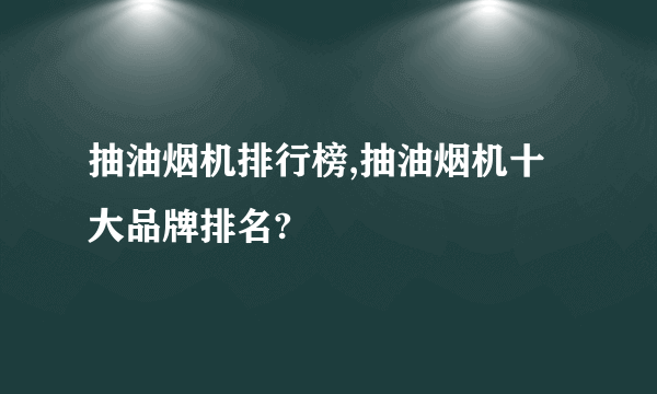 抽油烟机排行榜,抽油烟机十大品牌排名?