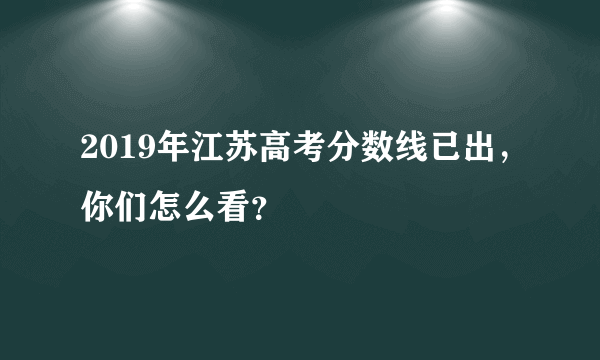 2019年江苏高考分数线已出，你们怎么看？