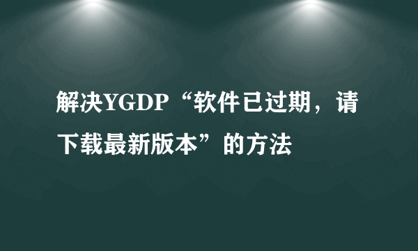 解决YGDP“软件已过期，请下载最新版本”的方法