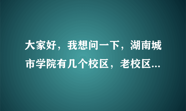 大家好，我想问一下，湖南城市学院有几个校区，老校区在哪个地方，新校区在哪个地方。