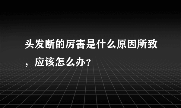 头发断的厉害是什么原因所致，应该怎么办？