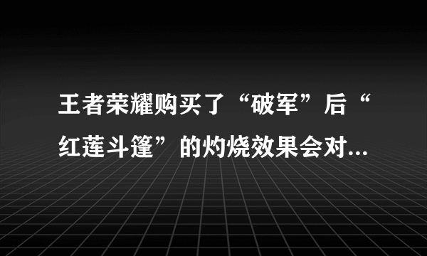 王者荣耀购买了“破军”后“红莲斗篷”的灼烧效果会对血量低于50%的敌人造成额外伤害吗