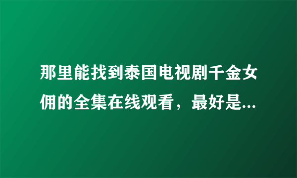 那里能找到泰国电视剧千金女佣的全集在线观看，最好是中文配音，最起码有中文字幕的，视频流畅不卡，谢了