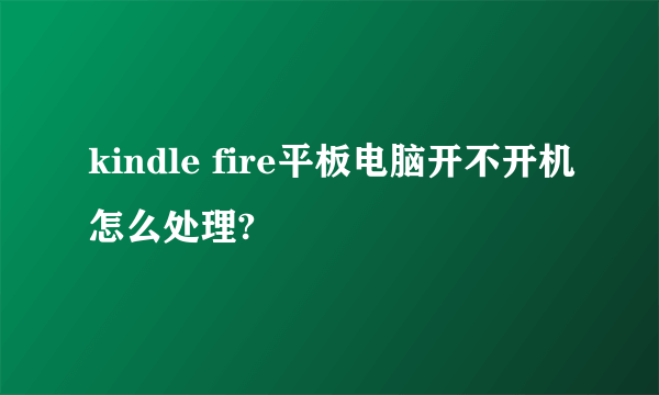 kindle fire平板电脑开不开机怎么处理?