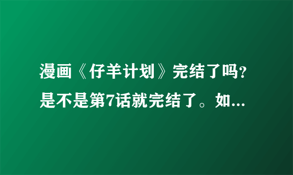 漫画《仔羊计划》完结了吗？是不是第7话就完结了。如果是的那就没事了这个，不是的话希望告知网上哪里能看