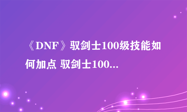 《DNF》驭剑士100级技能如何加点 驭剑士100级技能加点方法