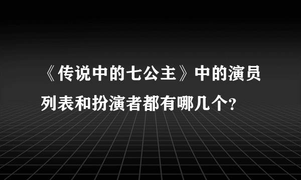 《传说中的七公主》中的演员列表和扮演者都有哪几个？