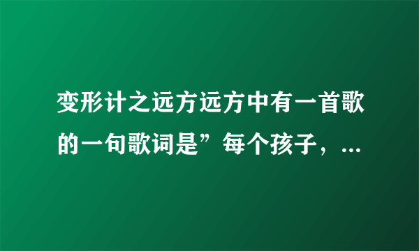 变形计之远方远方中有一首歌的一句歌词是”每个孩子，都应该被宠爱，眼泪变成泪水就能落下来“，各位亲...