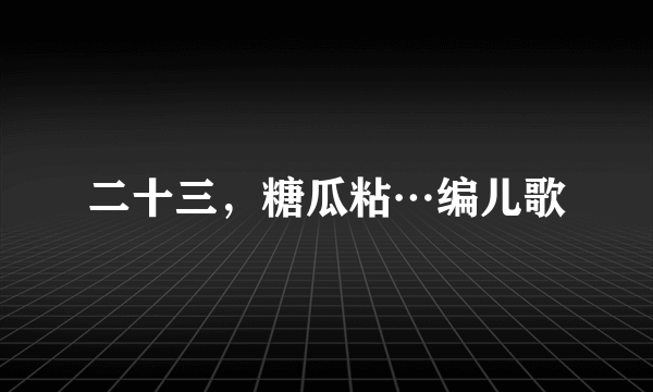 二十三，糖瓜粘…编儿歌