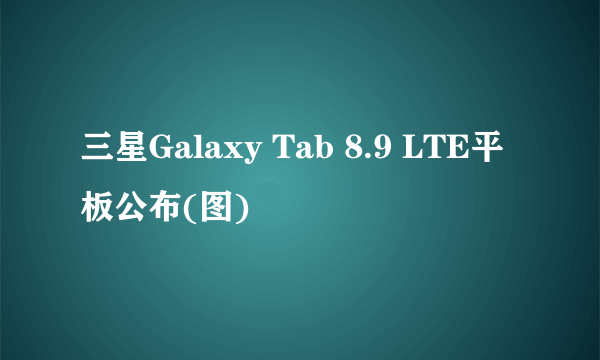 三星Galaxy Tab 8.9 LTE平板公布(图)