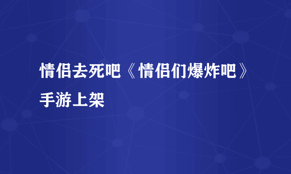 情侣去死吧《情侣们爆炸吧》手游上架