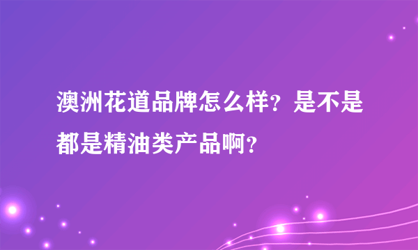 澳洲花道品牌怎么样？是不是都是精油类产品啊？