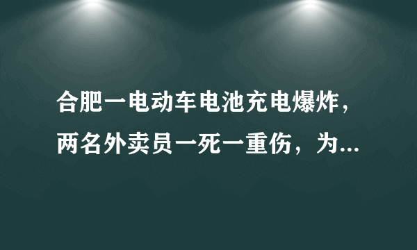 合肥一电动车电池充电爆炸，两名外卖员一死一重伤，为何此类事件频频发生？