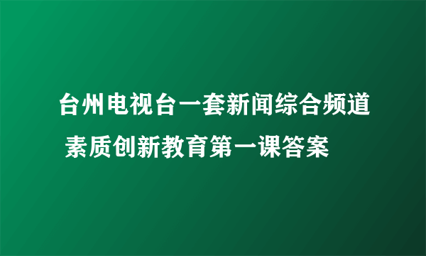 台州电视台一套新闻综合频道 素质创新教育第一课答案