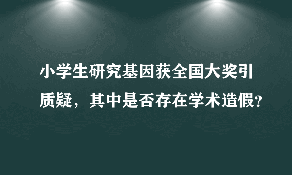 小学生研究基因获全国大奖引质疑，其中是否存在学术造假？