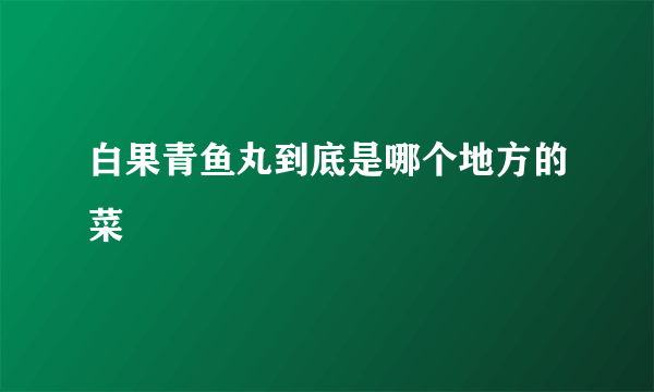 白果青鱼丸到底是哪个地方的菜