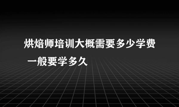 烘焙师培训大概需要多少学费 一般要学多久