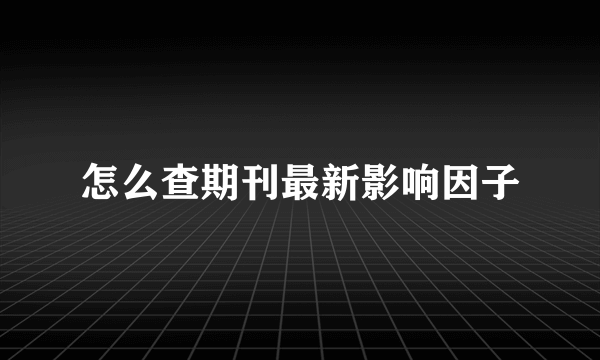 怎么查期刊最新影响因子