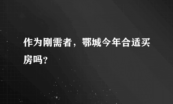 作为刚需者，鄂城今年合适买房吗？