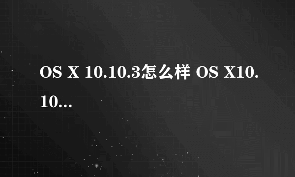 OS X 10.10.3怎么样 OS X10.10.3正式版测评